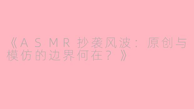 《ASMR抄袭风波：原创与模仿的边界何在？》