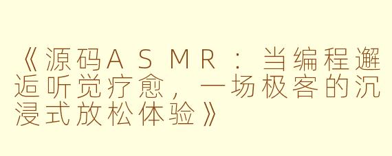 《源码ASMR：当编程邂逅听觉疗愈，一场极客的沉浸式放松体验》