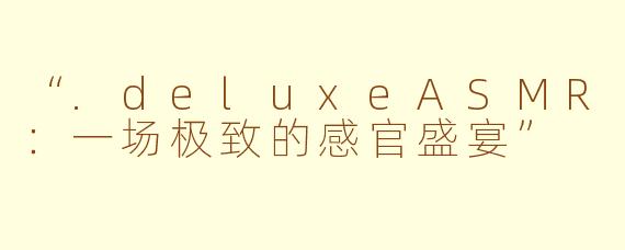 “.deluxeASMR：一场极致的感官盛宴”