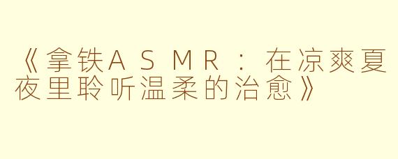 《拿铁ASMR：在凉爽夏夜里聆听温柔的治愈》