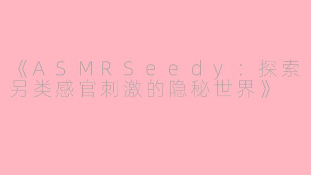 《ASMRSeedy：探索另类感官刺激的隐秘世界》