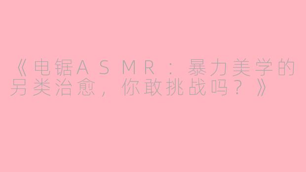 《电锯ASMR：暴力美学的另类治愈，你敢挑战吗？》