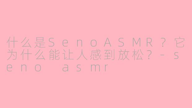 什么是SenoASMR？它为什么能让人感到放松？-seno asmr