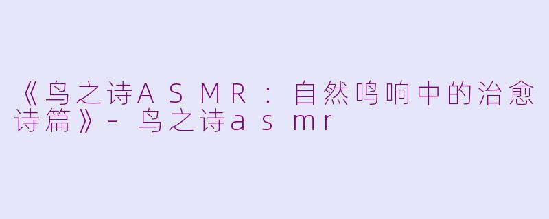《鸟之诗ASMR：自然鸣响中的治愈诗篇》-鸟之诗asmr