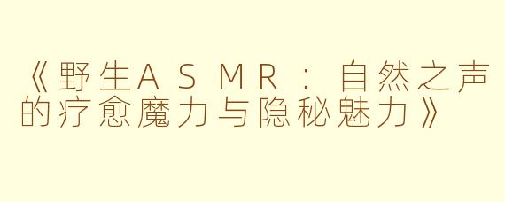 《野生ASMR：自然之声的疗愈魔力与隐秘魅力》