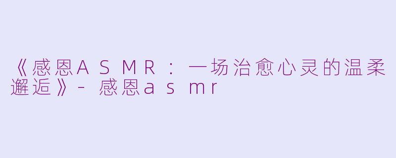 《感恩ASMR：一场治愈心灵的温柔邂逅》-感恩asmr