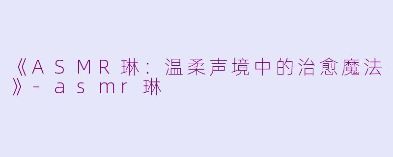《ASMR琳：温柔声境中的治愈魔法》-asmr琳