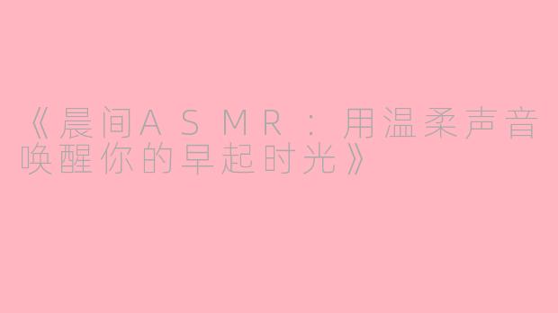 《晨间ASMR：用温柔声音唤醒你的早起时光》