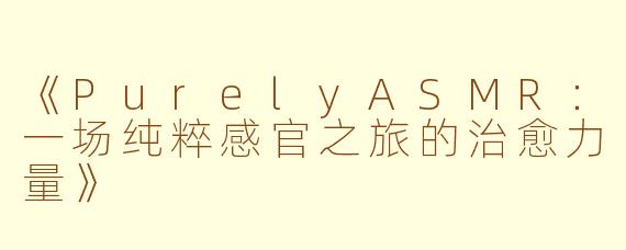 《PurelyASMR：一场纯粹感官之旅的治愈力量》
