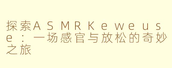 探索ASMRKeweuse：一场感官与放松的奇妙之旅