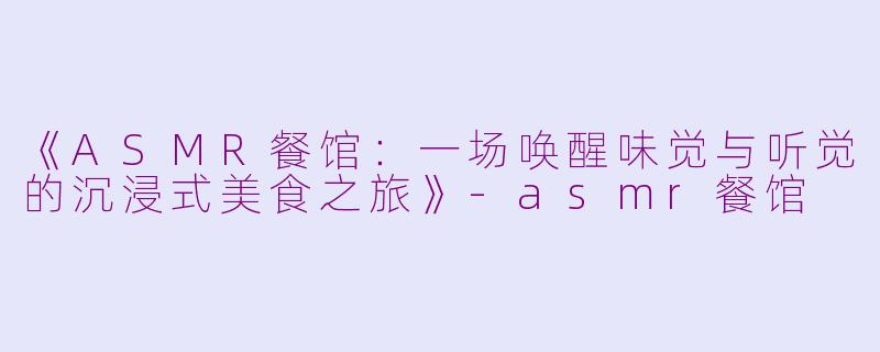 《ASMR餐馆：一场唤醒味觉与听觉的沉浸式美食之旅》-asmr餐馆