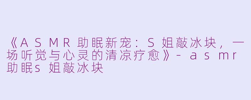 《ASMR助眠新宠：S姐敲冰块，一场听觉与心灵的清凉疗愈》-asmr助眠s姐敲冰块