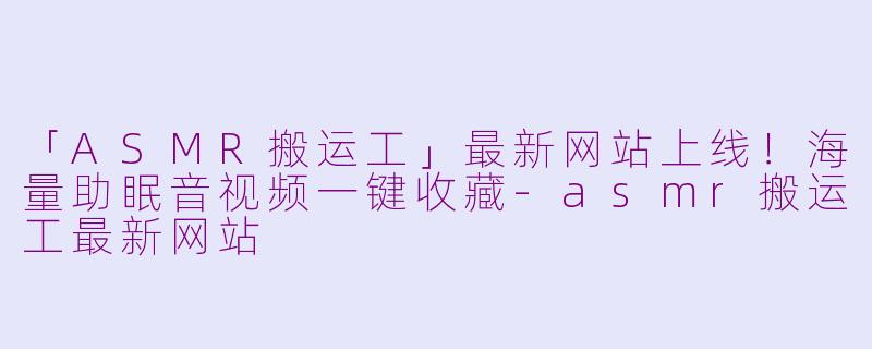 「ASMR搬运工」最新网站上线！海量助眠音视频一键收藏-asmr搬运工最新网站