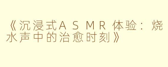 《沉浸式ASMR体验：烧水声中的治愈时刻》