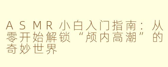 ASMR小白入门指南：从零开始解锁“颅内高潮”的奇妙世界