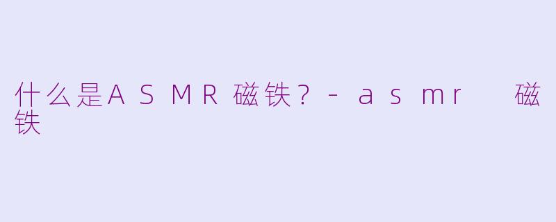 什么是ASMR磁铁？-asmr 磁铁