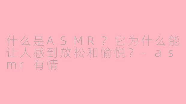 什么是ASMR？它为什么能让人感到放松和愉悦？-asmr有情