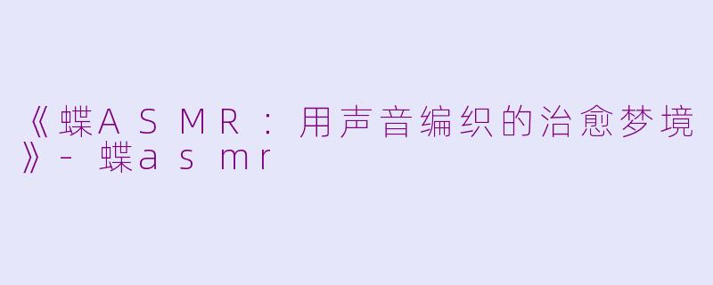 《蝶ASMR：用声音编织的治愈梦境》-蝶asmr