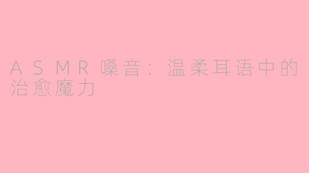 ASMR嗓音：温柔耳语中的治愈魔力