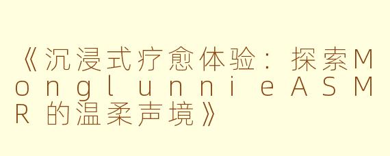 《沉浸式疗愈体验：探索MonglunnieASMR的温柔声境》