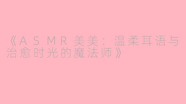 《ASMR美美：温柔耳语与治愈时光的魔法师》