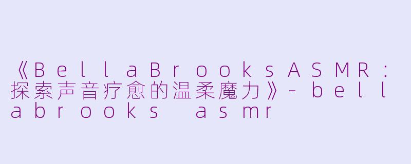 《BellaBrooksASMR：探索声音疗愈的温柔魔力》-bellabrooks asmr