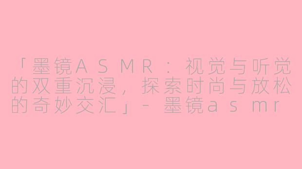 「墨镜ASMR：视觉与听觉的双重沉浸，探索时尚与放松的奇妙交汇」-墨镜asmr