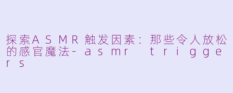探索ASMR触发因素：那些令人放松的感官魔法-asmr triggers