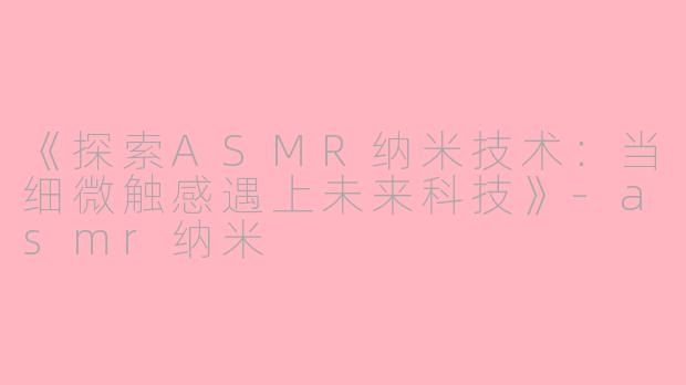 《探索ASMR纳米技术：当细微触感遇上未来科技》-asmr纳米