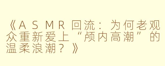 《ASMR回流：为何老观众重新爱上“颅内高潮”的温柔浪潮？》