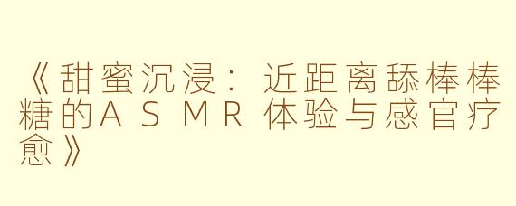 《甜蜜沉浸：近距离舔棒棒糖的ASMR体验与感官疗愈》