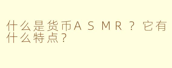 什么是货币ASMR?它有什么特点?