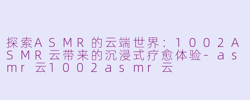 探索ASMR的云端世界：1002ASMR云带来的沉浸式疗愈体验-asmr云1002asmr云