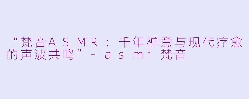“梵音ASMR：千年禅意与现代疗愈的声波共鸣”-asmr梵音