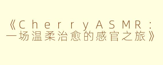 《CherryASMR：一场温柔治愈的感官之旅》