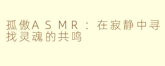 孤傲ASMR：在寂静中寻找灵魂的共鸣