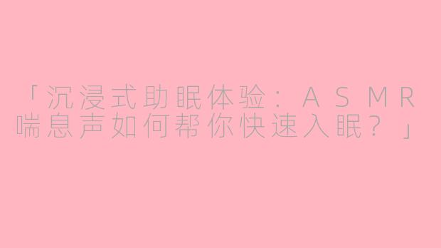 「沉浸式助眠体验：ASMR喘息声如何帮你快速入眠？」