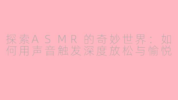 探索ASMR的奇妙世界：如何用声音触发深度放松与愉悦