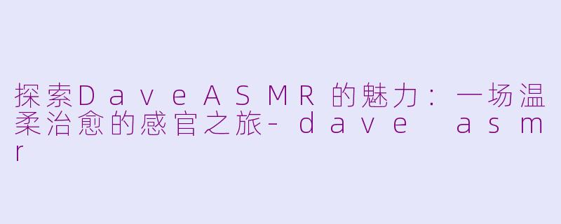 探索DaveASMR的魅力：一场温柔治愈的感官之旅-dave asmr