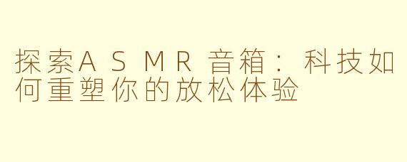 探索ASMR音箱：科技如何重塑你的放松体验