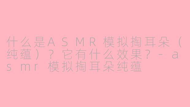 什么是ASMR模拟掏耳朵（纯蕴）？它有什么效果？-asmr模拟掏耳朵纯蕴