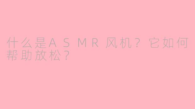 什么是ASMR风机？它如何帮助放松？