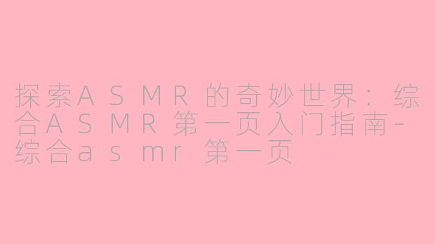 探索ASMR的奇妙世界：综合ASMR第一页入门指南-综合asmr第一页