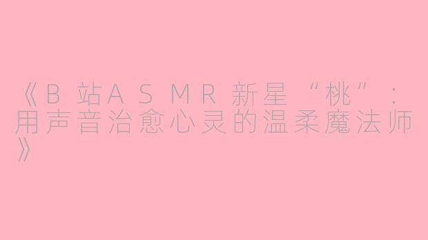 《B站ASMR新星“桃”：用声音治愈心灵的温柔魔法师》