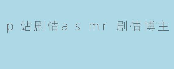 p站剧情asmr剧情博主