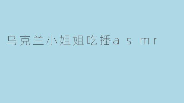 乌克兰小姐姐吃播asmr