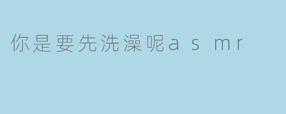 你是要先洗澡呢asmr