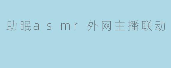 助眠asmr外网主播联动
