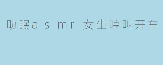 助眠asmr女生哼叫开车