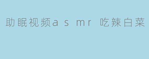 助眠视频asmr吃辣白菜